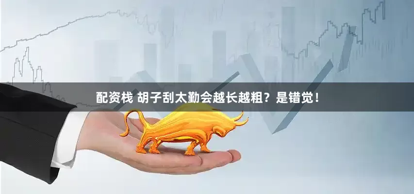 配资栈 胡子刮太勤会越长越粗？是错觉！