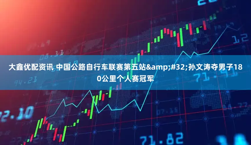 大鑫优配资讯 中国公路自行车联赛第五站&#32;孙文涛夺男子180公里个人赛冠军