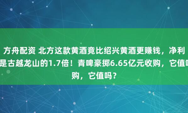 方舟配资 北方这款黄酒竟比绍兴黄酒更赚钱，净利率是古越龙山的1.7倍！青啤豪掷6.65亿元收购，它值吗？