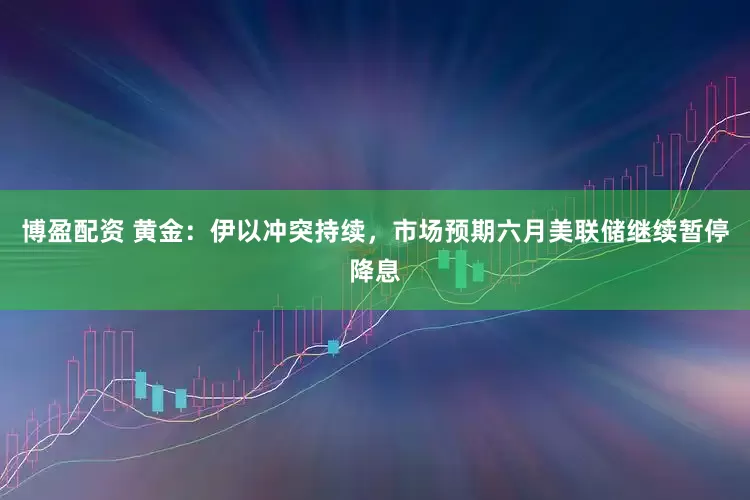 博盈配资 黄金：伊以冲突持续，市场预期六月美联储继续暂停降息