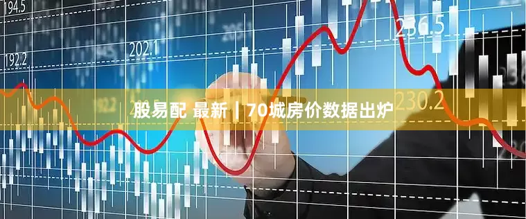股易配 最新｜70城房价数据出炉