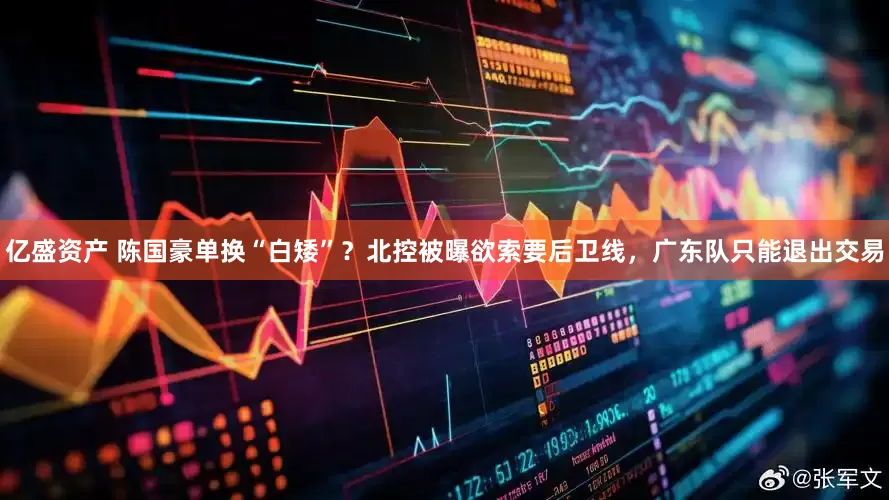 亿盛资产 陈国豪单换“白矮”？北控被曝欲索要后卫线，广东队只能退出交易