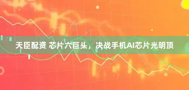 天臣配资 芯片六巨头，决战手机AI芯片光明顶