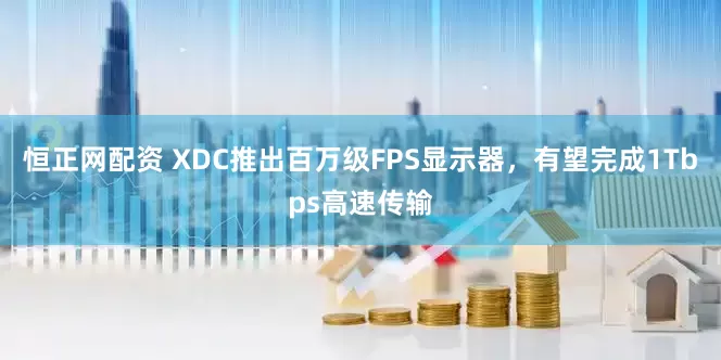 恒正网配资 XDC推出百万级FPS显示器，有望完成1Tbps高速传输