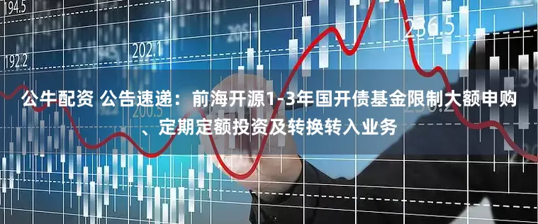 公牛配资 公告速递：前海开源1-3年国开债基金限制大额申购、定期定额投资及转换转入业务