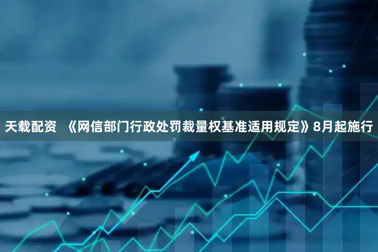 天载配资  《网信部门行政处罚裁量权基准适用规定》8月起施行