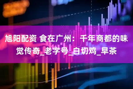 旭阳配资 食在广州：千年商都的味觉传奇_老字号_白切鸡_早茶