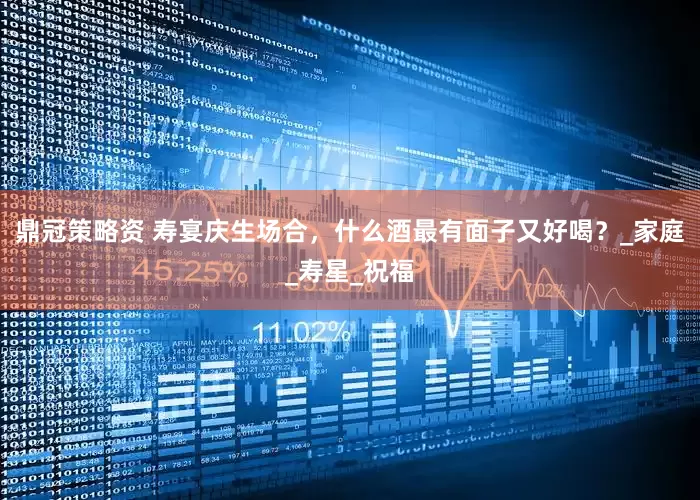 鼎冠策略资 寿宴庆生场合，什么酒最有面子又好喝？_家庭_寿星_祝福