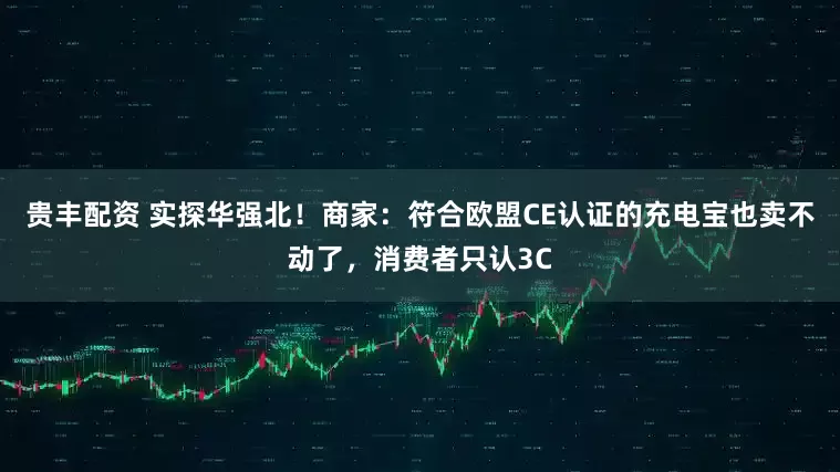 贵丰配资 实探华强北！商家：符合欧盟CE认证的充电宝也卖不动了，消费者只认3C