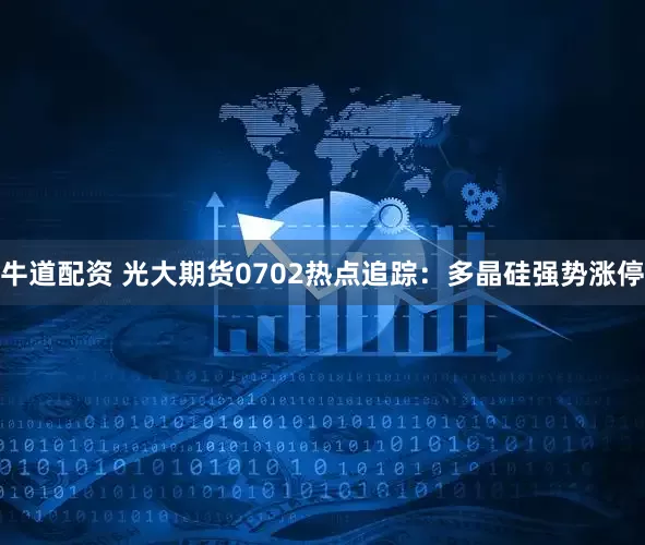 牛道配资 光大期货0702热点追踪：多晶硅强势涨停