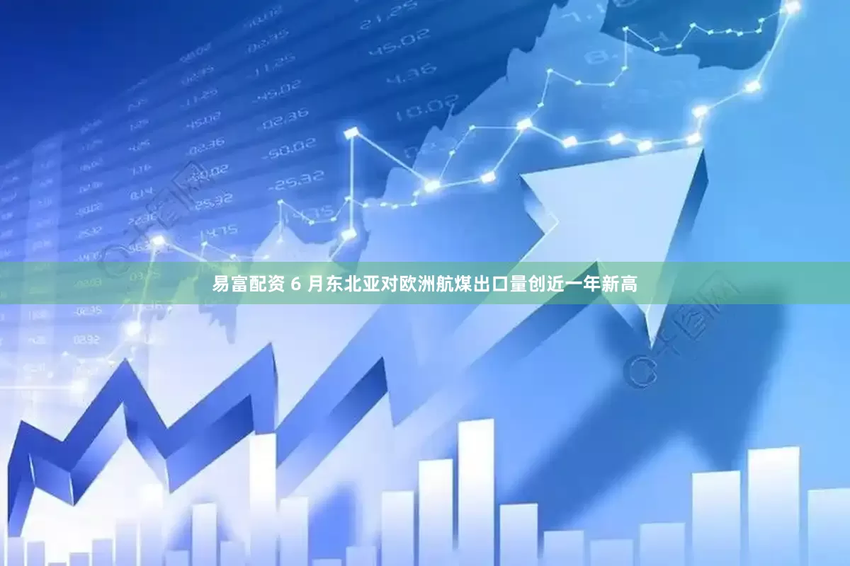 易富配资 6 月东北亚对欧洲航煤出口量创近一年新高
