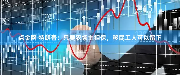点金网 特朗普：只要农场主担保，移民工人可以留下