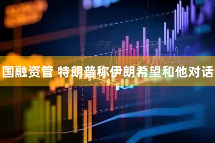 国融资管 特朗普称伊朗希望和他对话