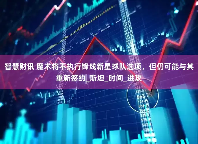智慧财讯 魔术将不执行锋线新星球队选项，但仍可能与其重新签约_斯坦_时间_进攻