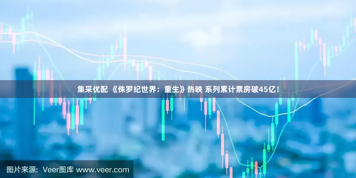 集采优配 《侏罗纪世界：重生》热映 系列累计票房破45亿！