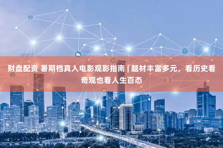 财盘配资 暑期档真人电影观影指南 | 题材丰富多元，看历史看奇观也看人生百态