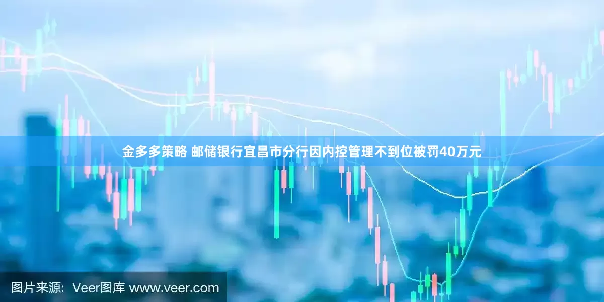 金多多策略 邮储银行宜昌市分行因内控管理不到位被罚40万元