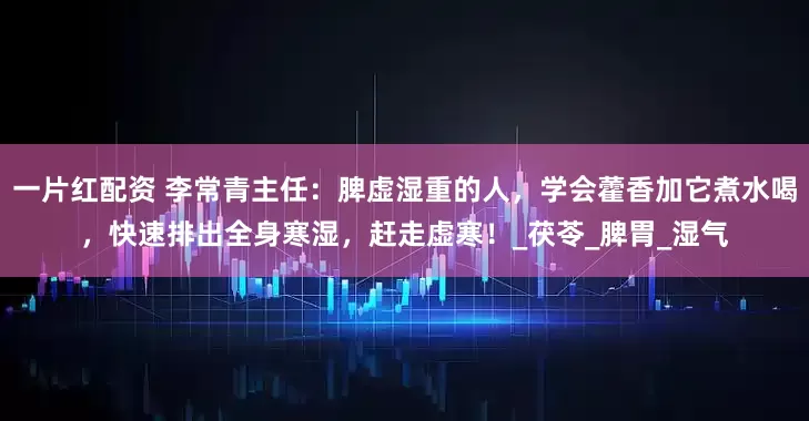 一片红配资 李常青主任：脾虚湿重的人，学会藿香加它煮水喝，快速排出全身寒湿，赶走虚寒！_茯苓_脾胃_湿气