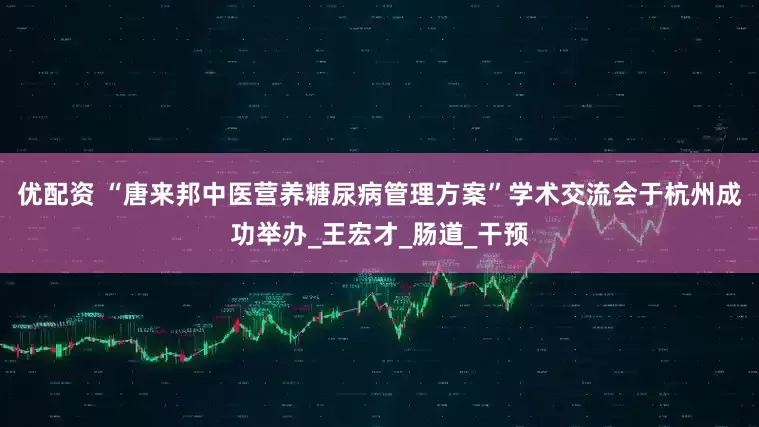 优配资 “唐来邦中医营养糖尿病管理方案”学术交流会于杭州成功举办_王宏才_肠道_干预