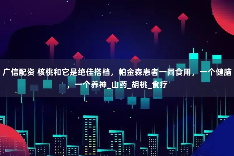 广信配资 核桃和它是绝佳搭档，帕金森患者一同食用，一个健脑，一个养神_山药_胡桃_食疗