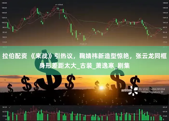 拉伯配资 《来战》引热议，鞠婧祎新造型惊艳，张云龙同框身形差距太大_古装_萧逸寒_剧集