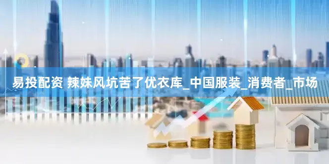 易投配资 辣妹风坑苦了优衣库_中国服装_消费者_市场