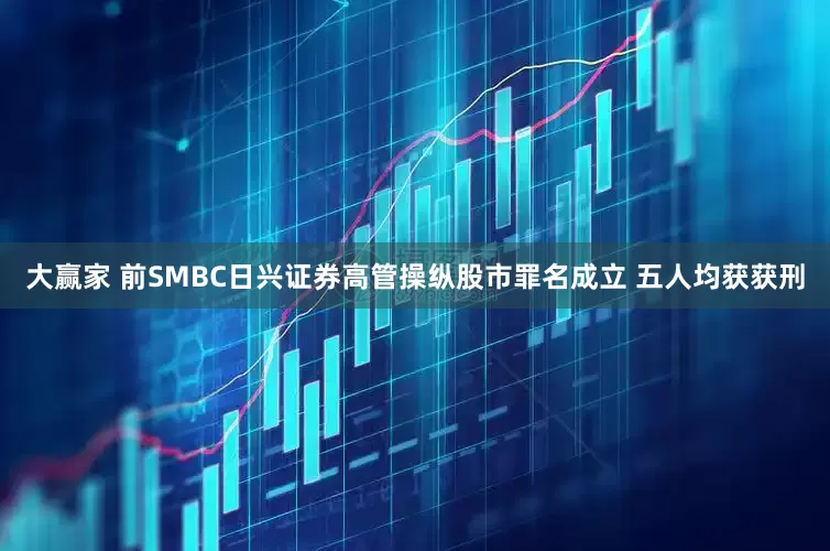 大赢家 前SMBC日兴证券高管操纵股市罪名成立 五人均获获刑