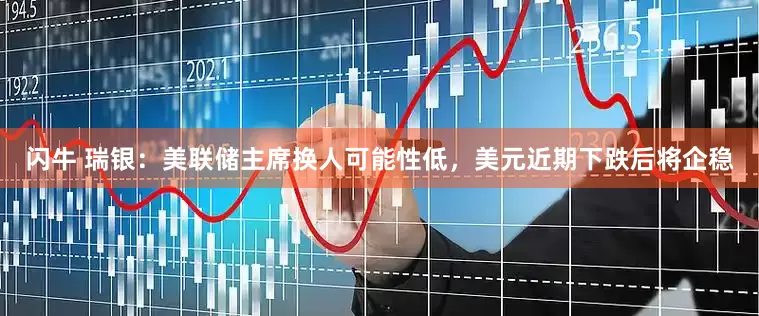 闪牛 瑞银：美联储主席换人可能性低，美元近期下跌后将企稳
