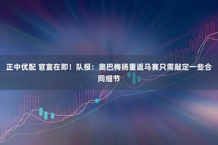 正中优配 官宣在即！队报：奥巴梅扬重返马赛只需敲定一些合同细节