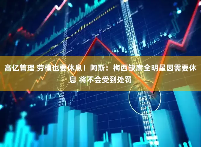 高亿管理 劳模也要休息！阿斯：梅西缺席全明星因需要休息 将不会受到处罚