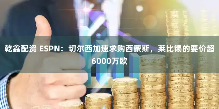 乾鑫配资 ESPN：切尔西加速求购西蒙斯，莱比锡的要价超6000万欧