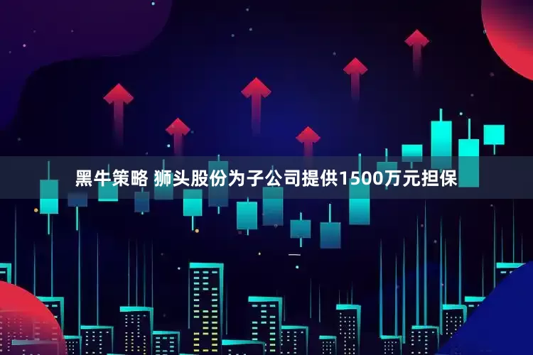 黑牛策略 狮头股份为子公司提供1500万元担保