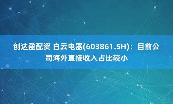 创达盈配资 白云电器(603861.SH)：目前公司海外直接收入占比较小