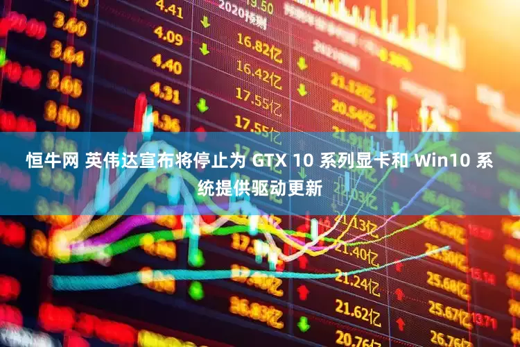 恒牛网 英伟达宣布将停止为 GTX 10 系列显卡和 Win10 系统提供驱动更新