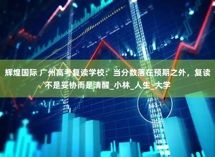 辉煌国际 广州高考复读学校：当分数落在预期之外，复读不是妥协而是清醒_小林_人生_大学