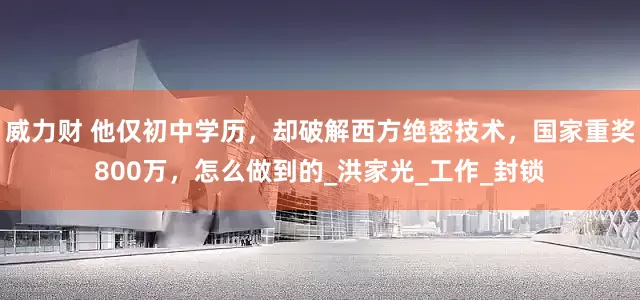 威力财 他仅初中学历，却破解西方绝密技术，国家重奖800万，怎么做到的_洪家光_工作_封锁