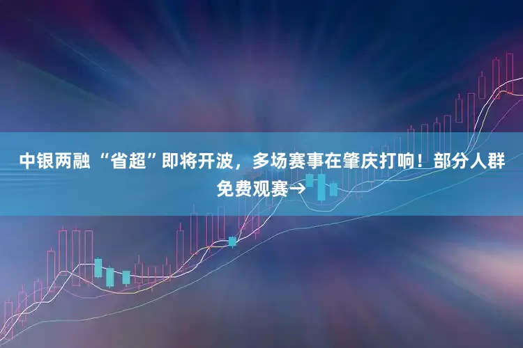 中银两融 “省超”即将开波，多场赛事在肇庆打响！部分人群免费观赛→