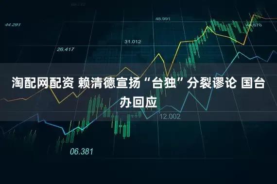 淘配网配资 赖清德宣扬“台独”分裂谬论 国台办回应