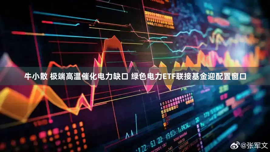 牛小散 极端高温催化电力缺口 绿色电力ETF联接基金迎配置窗口