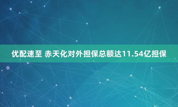优配速至 赤天化对外担保总额达11.54亿担保