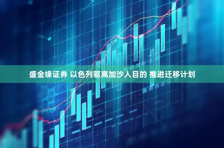 盛金缘证券 以色列驱离加沙人目的 推进迁移计划