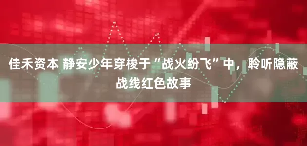 佳禾资本 静安少年穿梭于“战火纷飞”中，聆听隐蔽战线红色故事