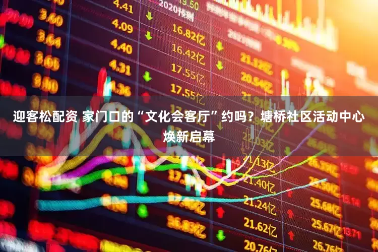 迎客松配资 家门口的“文化会客厅”约吗？塘桥社区活动中心焕新启幕