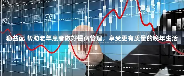 稳益配 帮助老年患者做好慢病管理，享受更有质量的晚年生活