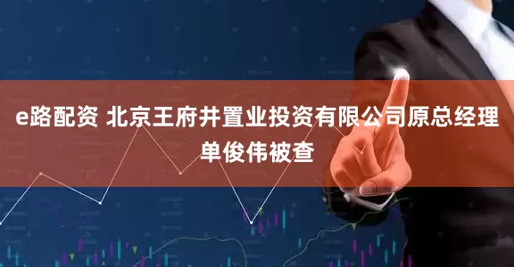 e路配资 北京王府井置业投资有限公司原总经理单俊伟被查