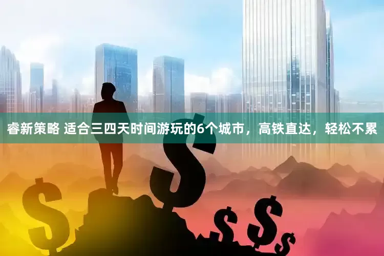睿新策略 适合三四天时间游玩的6个城市，高铁直达，轻松不累