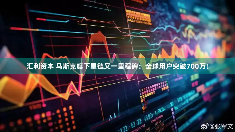 汇利资本 马斯克旗下星链又一里程碑：全球用户突破700万！