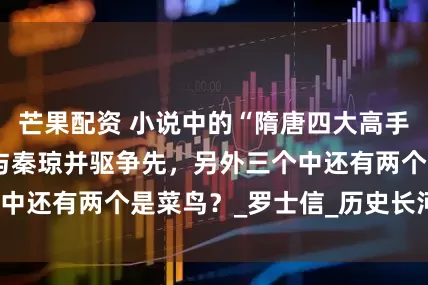 芒果配资 小说中的“隋唐四大高手”，只有一位能与秦琼并驱争先，另外三个中还有两个是菜鸟？_罗士信_历史长河_李元