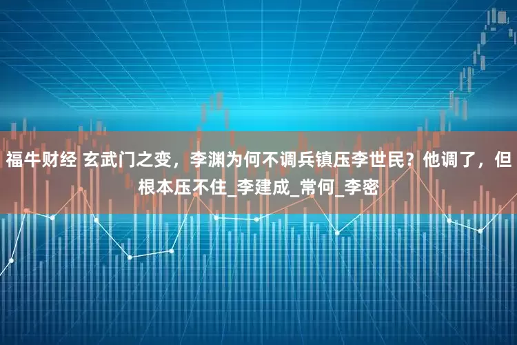 福牛财经 玄武门之变，李渊为何不调兵镇压李世民？他调了，但根本压不住_李建成_常何_李密