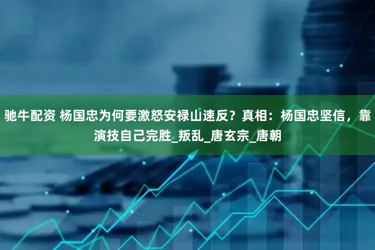 驰牛配资 杨国忠为何要激怒安禄山速反？真相：杨国忠坚信，靠演技自己完胜_叛乱_唐玄宗_唐朝